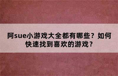 阿sue小游戏大全都有哪些？如何快速找到喜欢的游戏？