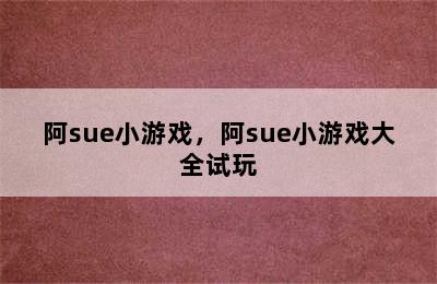 阿sue小游戏，阿sue小游戏大全试玩