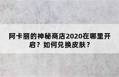 阿卡丽的神秘商店2020在哪里开启？如何兑换皮肤？