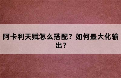 阿卡利天赋怎么搭配？如何最大化输出？