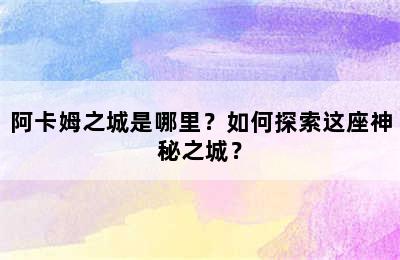 阿卡姆之城是哪里？如何探索这座神秘之城？