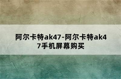 阿尔卡特ak47-阿尔卡特ak47手机屏幕购买