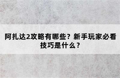 阿扎达2攻略有哪些？新手玩家必看技巧是什么？