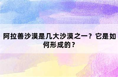 阿拉善沙漠是几大沙漠之一？它是如何形成的？