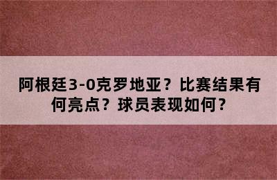 阿根廷3-0克罗地亚？比赛结果有何亮点？球员表现如何？