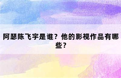 阿瑟陈飞宇是谁？他的影视作品有哪些？