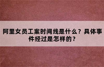 阿里女员工案时间线是什么？具体事件经过是怎样的？