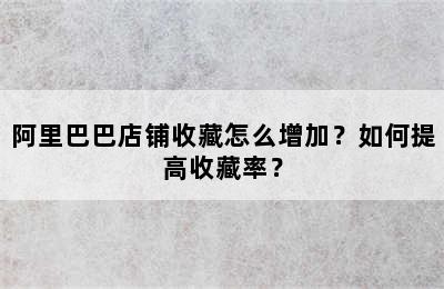 阿里巴巴店铺收藏怎么增加？如何提高收藏率？