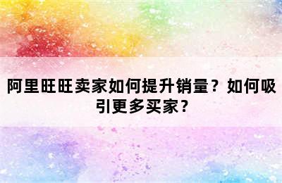 阿里旺旺卖家如何提升销量？如何吸引更多买家？