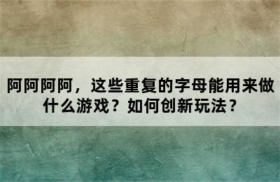 阿阿阿阿，这些重复的字母能用来做什么游戏？如何创新玩法？