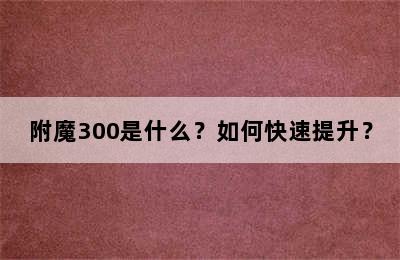 附魔300是什么？如何快速提升？