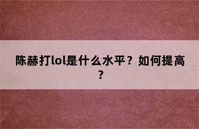 陈赫打lol是什么水平？如何提高？