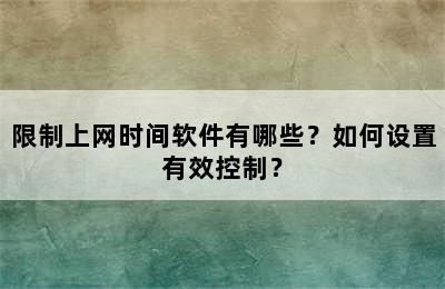 限制上网时间软件有哪些？如何设置有效控制？