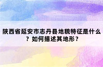 陕西省延安市志丹县地貌特征是什么？如何描述其地形？