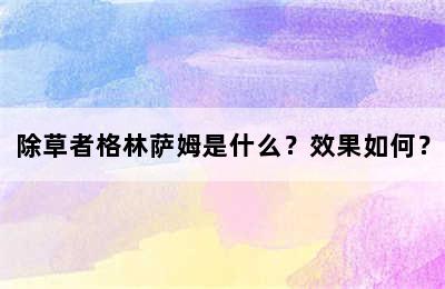 除草者格林萨姆是什么？效果如何？