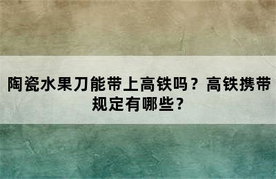 陶瓷水果刀能带上高铁吗？高铁携带规定有哪些？