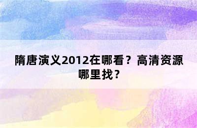 隋唐演义2012在哪看？高清资源哪里找？