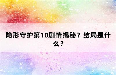 隐形守护第10剧情揭秘？结局是什么？