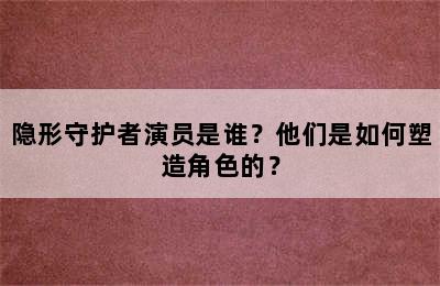 隐形守护者演员是谁？他们是如何塑造角色的？