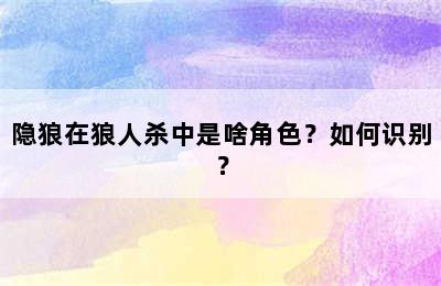 隐狼在狼人杀中是啥角色？如何识别？