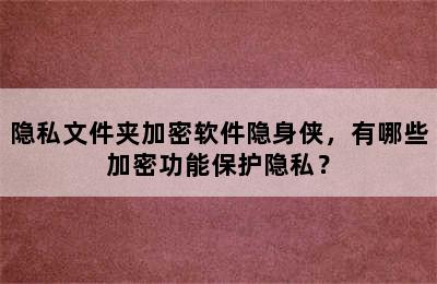 隐私文件夹加密软件隐身侠，有哪些加密功能保护隐私？