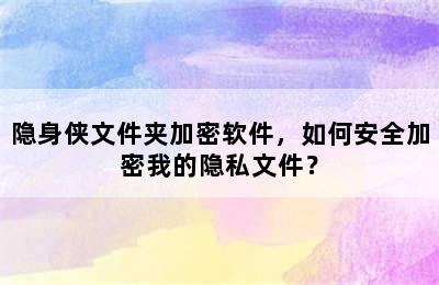 隐身侠文件夹加密软件，如何安全加密我的隐私文件？