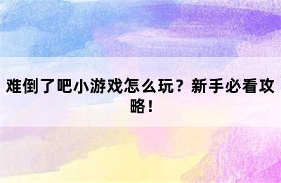 难倒了吧小游戏怎么玩？新手必看攻略！