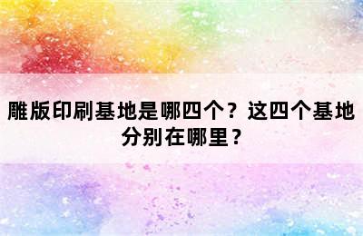 雕版印刷基地是哪四个？这四个基地分别在哪里？