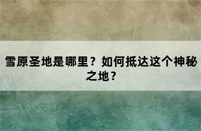 雪原圣地是哪里？如何抵达这个神秘之地？