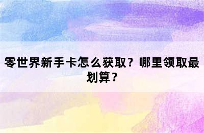 零世界新手卡怎么获取？哪里领取最划算？