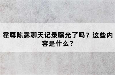 霍尊陈露聊天记录曝光了吗？这些内容是什么？