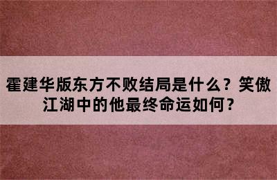 霍建华版东方不败结局是什么？笑傲江湖中的他最终命运如何？