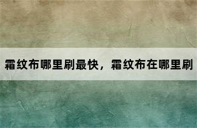 霜纹布哪里刷最快，霜纹布在哪里刷