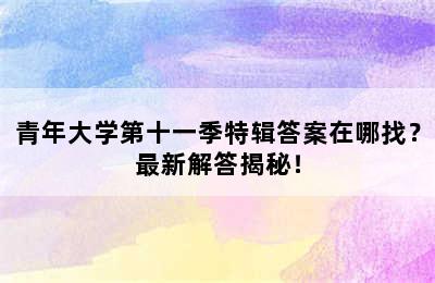 青年大学第十一季特辑答案在哪找？最新解答揭秘！