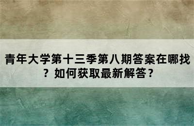 青年大学第十三季第八期答案在哪找？如何获取最新解答？