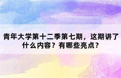 青年大学第十二季第七期，这期讲了什么内容？有哪些亮点？