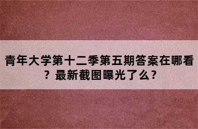 青年大学第十二季第五期答案在哪看？最新截图曝光了么？