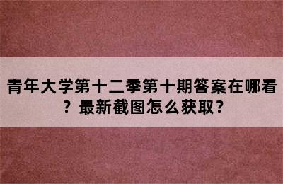 青年大学第十二季第十期答案在哪看？最新截图怎么获取？