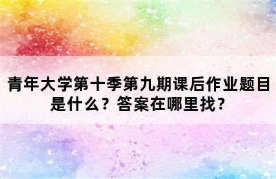 青年大学第十季第九期课后作业题目是什么？答案在哪里找？