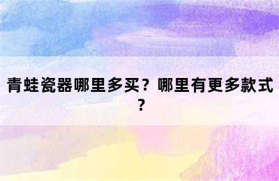 青蛙瓷器哪里多买？哪里有更多款式？