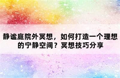 静谧庭院外冥想，如何打造一个理想的宁静空间？冥想技巧分享