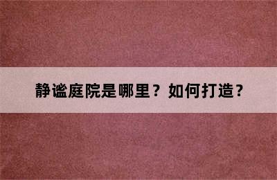 静谧庭院是哪里？如何打造？