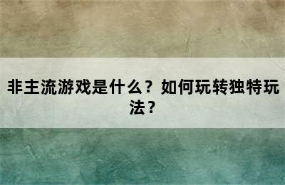 非主流游戏是什么？如何玩转独特玩法？