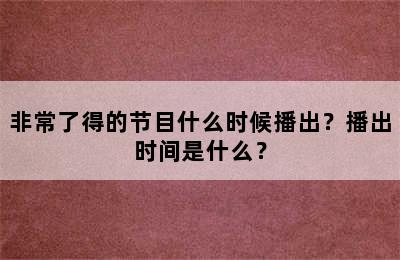 非常了得的节目什么时候播出？播出时间是什么？