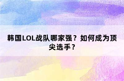 韩国LOL战队哪家强？如何成为顶尖选手？