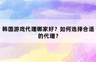 韩国游戏代理哪家好？如何选择合适的代理？