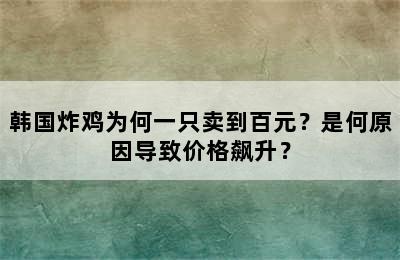 韩国炸鸡为何一只卖到百元？是何原因导致价格飙升？