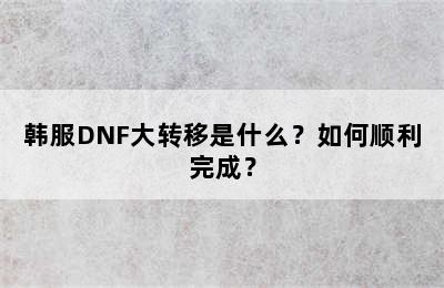 韩服DNF大转移是什么？如何顺利完成？