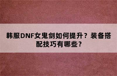 韩服DNF女鬼剑如何提升？装备搭配技巧有哪些？