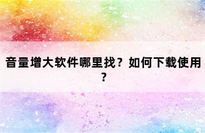 音量增大软件哪里找？如何下载使用？